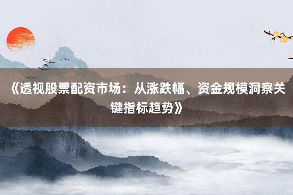 《透视股票配资市场：从涨跌幅、资金规模洞察关键指标趋势》