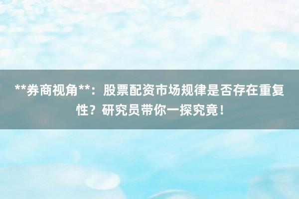 **券商视角**：股票配资市场规律是否存在重复性？研究员带你一探究竟！