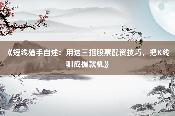 《短线猎手自述：用这三招股票配资技巧，把K线驯成提款机》
