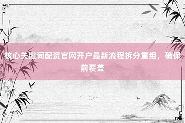 核心关键词配资官网开户最新流程拆分重组,确保前覆盖