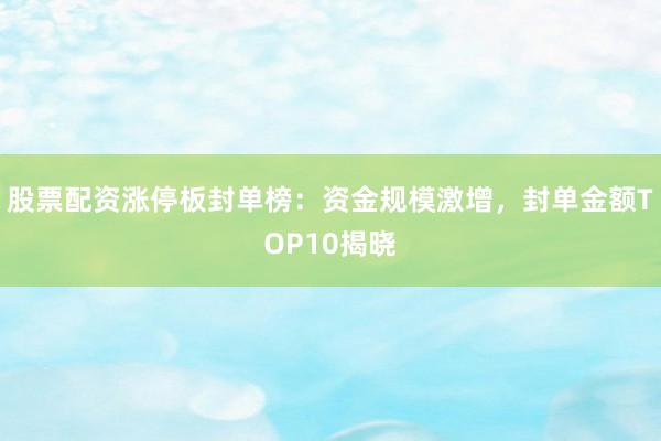 股票配资涨停板封单榜：资金规模激增，封单金额TOP10揭晓