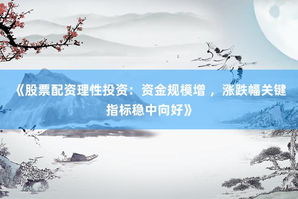 《股票配资理性投资：资金规模增 ，涨跌幅关键指标稳中向好》
