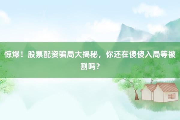 惊爆！股票配资骗局大揭秘，你还在傻傻入局等被割吗？