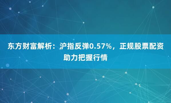 东方财富解析：沪指反弹0.57%，正规股票配资助力把握行情
