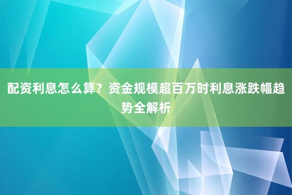 配资利息怎么算？资金规模超百万时利息涨跌幅趋势全解析