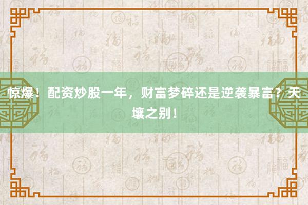 惊爆！配资炒股一年，财富梦碎还是逆袭暴富？天壤之别！