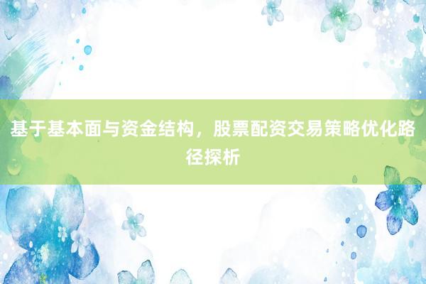 基于基本面与资金结构，股票配资交易策略优化路径探析