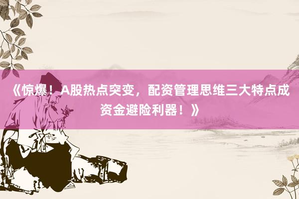 《惊爆！A股热点突变，配资管理思维三大特点成资金避险利器！》