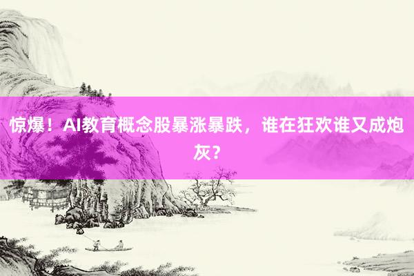 惊爆！AI教育概念股暴涨暴跌，谁在狂欢谁又成炮灰？