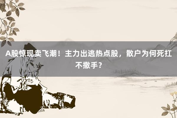 A股惊现卖飞潮！主力出逃热点股，散户为何死扛不撒手？