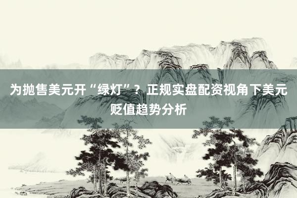 为抛售美元开“绿灯”？正规实盘配资视角下美元贬值趋势分析