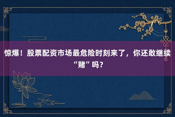 惊爆！股票配资市场最危险时刻来了，你还敢继续“赌”吗？