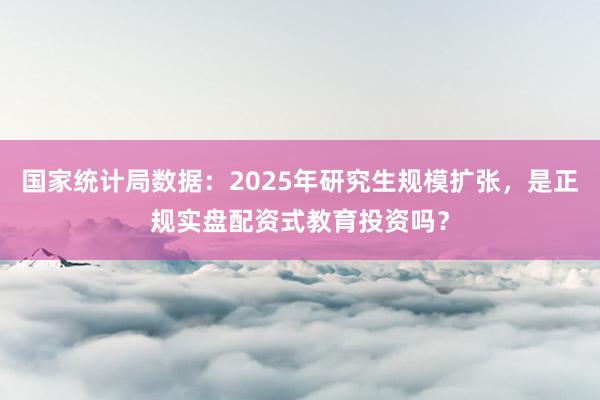 国家统计局数据：2025年研究生规模扩张，是正规实盘配资式教育投资吗？