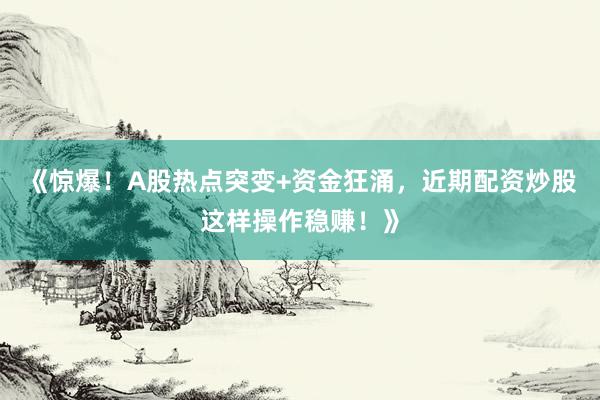 《惊爆！A股热点突变+资金狂涌，近期配资炒股这样操作稳赚！》