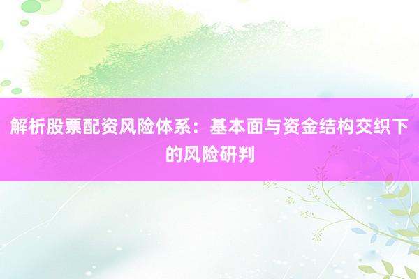 解析股票配资风险体系：基本面与资金结构交织下的风险研判