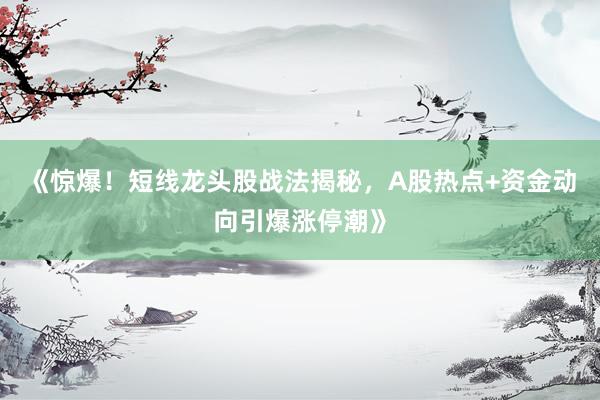 《惊爆！短线龙头股战法揭秘，A股热点+资金动向引爆涨停潮》
