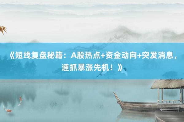 《短线复盘秘籍:A股热点+资金动向+突发消息,速抓暴涨先机!》