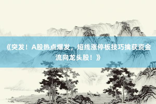 《突发！A股热点爆发，短线涨停板技巧擒获资金流向龙头股！》
