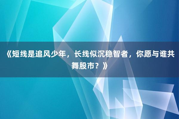 《短线是追风少年，长线似沉稳智者，你愿与谁共舞股市？》