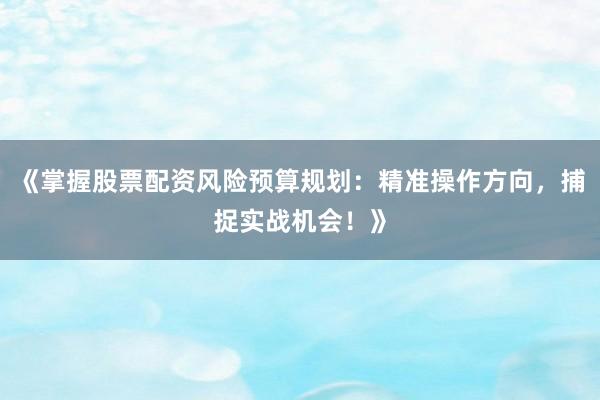 《掌握股票配资风险预算规划：精准操作方向，捕捉实战机会！》