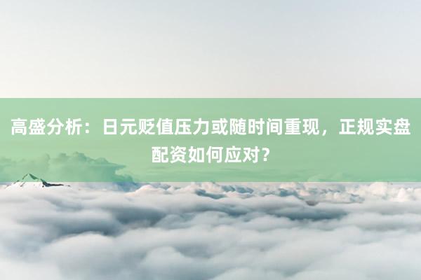高盛分析：日元贬值压力或随时间重现，正规实盘配资如何应对？