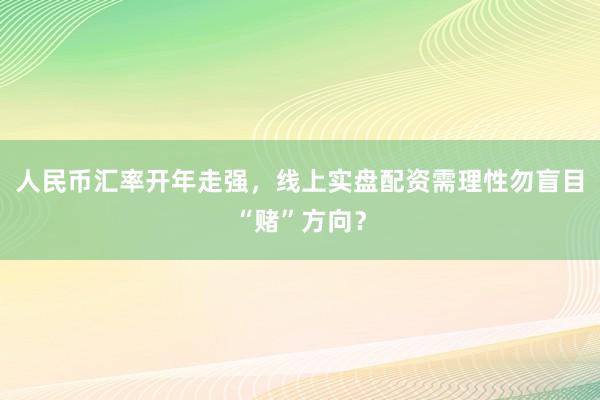 人民币汇率开年走强，线上实盘配资需理性勿盲目“赌”方向？