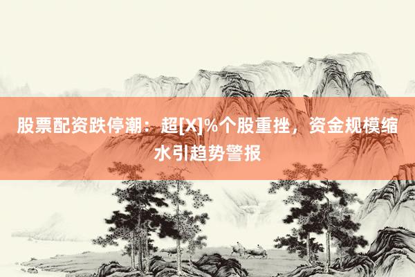 股票配资跌停潮：超[X]%个股重挫，资金规模缩水引趋势警报