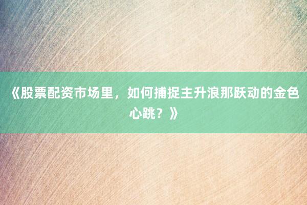 《股票配资市场里，如何捕捉主升浪那跃动的金色心跳？》