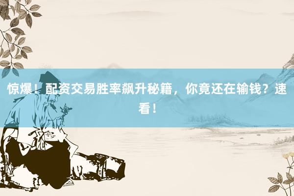 惊爆！配资交易胜率飙升秘籍，你竟还在输钱？速看！