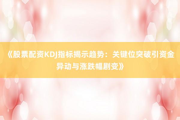 《股票配资KDJ指标揭示趋势：关键位突破引资金异动与涨跌幅剧变》