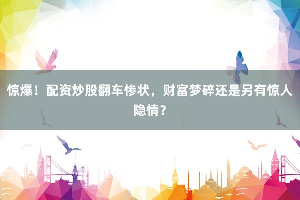 惊爆！配资炒股翻车惨状，财富梦碎还是另有惊人隐情？