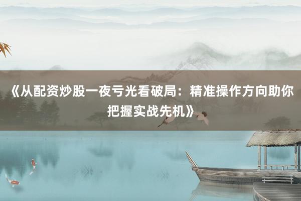 《从配资炒股一夜亏光看破局:精准操作方向助你把握实战先机》