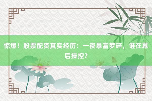 惊爆！股票配资真实经历：一夜暴富梦碎，谁在幕后操控？