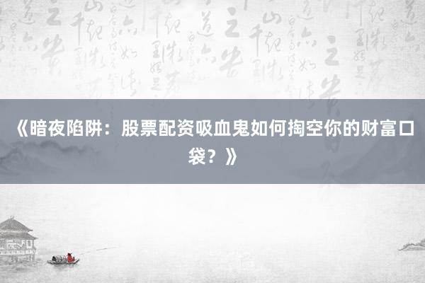 《暗夜陷阱：股票配资吸血鬼如何掏空你的财富口袋？》