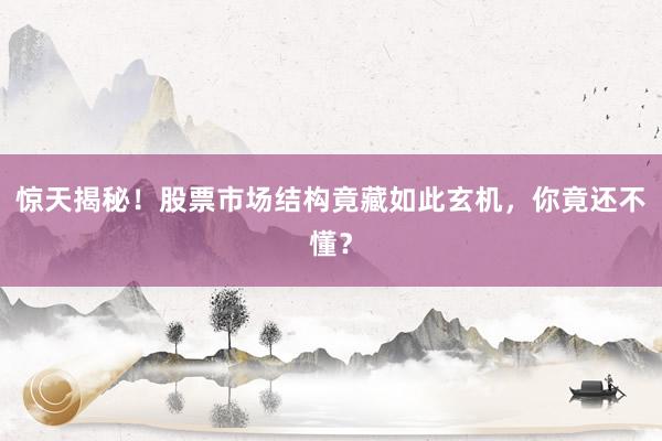 惊天揭秘！股票市场结构竟藏如此玄机，你竟还不懂？