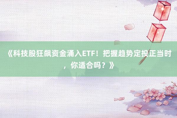 《科技股狂飙资金涌入ETF！把握趋势定投正当时，你适合吗？》