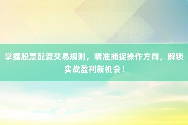 掌握股票配资交易规则，精准捕捉操作方向，解锁实战盈利新机会！