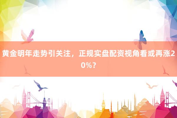 黄金明年走势引关注，正规实盘配资视角看或再涨20%？