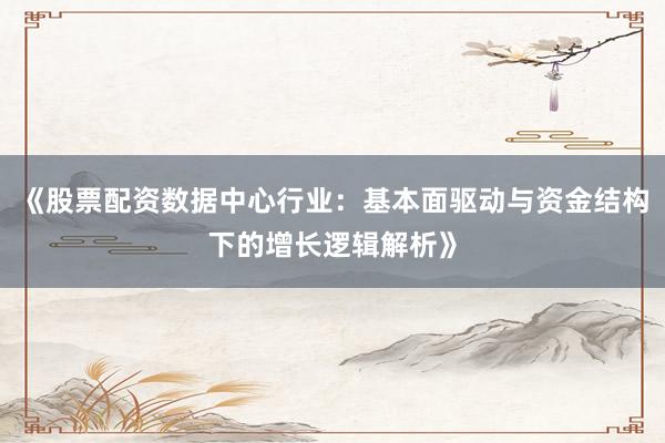 《股票配资数据中心行业:基本面驱动与资金结构下的增长逻辑解析》