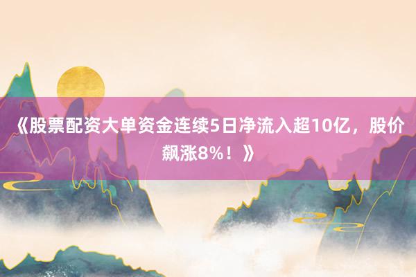 《股票配资大单资金连续5日净流入超10亿，股价飙涨8%！》