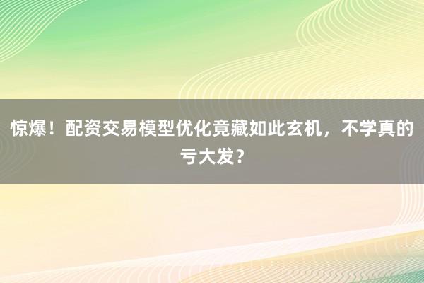 惊爆！配资交易模型优化竟藏如此玄机，不学真的亏大发？