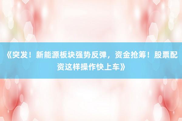 《突发!新能源板块强势反弹,资金抢筹!股票配资这样操作快上车》