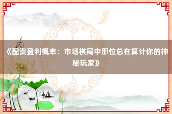 《配资盈利概率：市场棋局中那位总在算计你的神秘玩家》