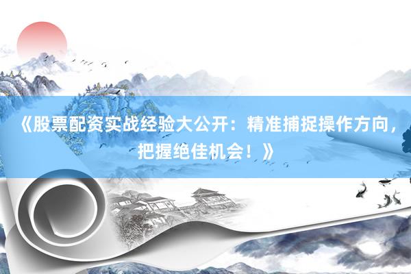 《股票配资实战经验大公开：精准捕捉操作方向，把握绝佳机会！》