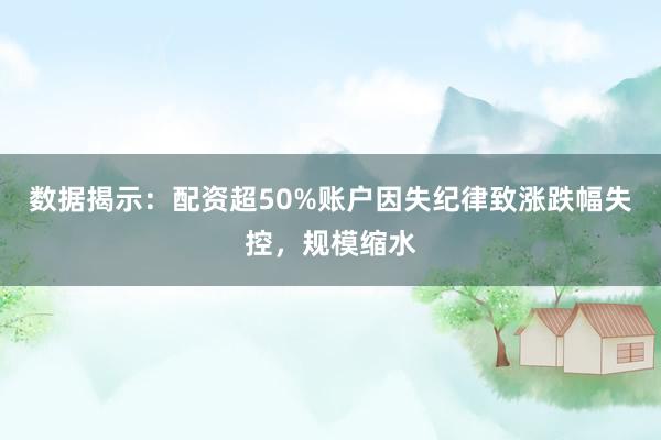 数据揭示：配资超50%账户因失纪律致涨跌幅失控，规模缩水