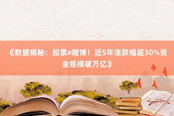 《数据揭秘：股票≠赌博！近5年涨跌幅超30%资金规模破万亿》