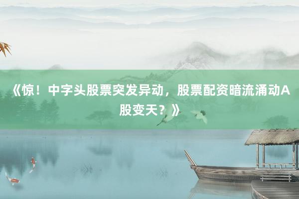 《惊！中字头股票突发异动，股票配资暗流涌动A股变天？》