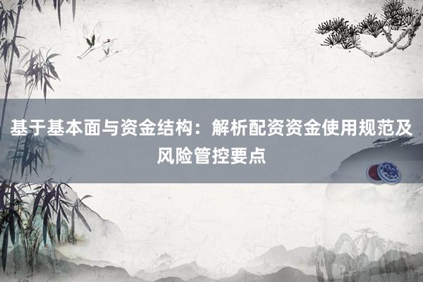 基于基本面与资金结构：解析配资资金使用规范及风险管控要点