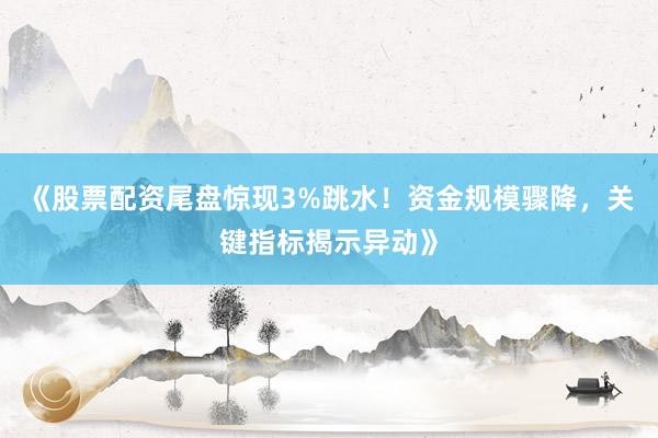 《股票配资尾盘惊现3%跳水！资金规模骤降，关键指标揭示异动》