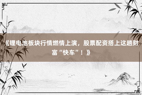 《锂电池板块行情燃情上演，股票配资搭上这趟财富“快车”！》
